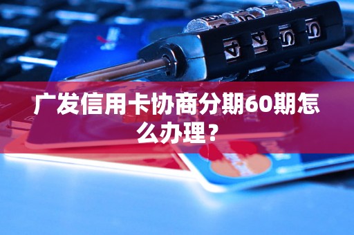 广发信用卡协商分期60期怎么办理？