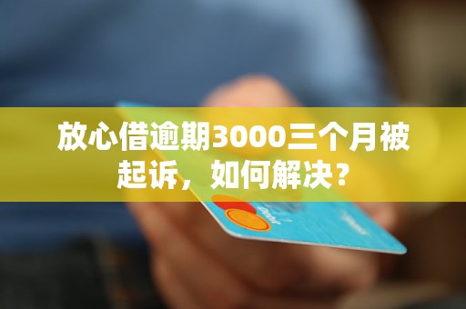 放心借逾期3000三个月被起诉，如何解决？