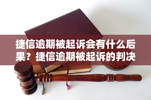 捷信逾期被起诉会有什么后果？捷信逾期被起诉的判决结果是什么？