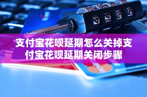 支付宝花呗延期怎么关掉支付宝花呗延期关闭步骤