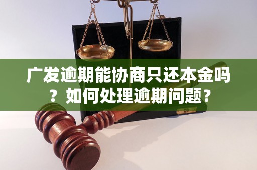 广发逾期能协商只还本金吗？如何处理逾期问题？