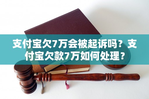 支付宝欠7万会被起诉吗？支付宝欠款7万如何处理？