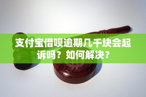 支付宝借呗逾期几千块会起诉吗？如何解决？