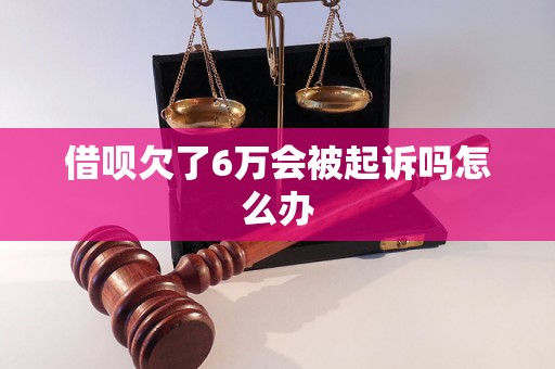 借呗欠了6万会被起诉吗怎么办