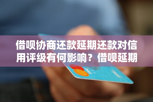 借呗协商还款延期还款对信用评级有何影响？借呗延期还款的注意事项