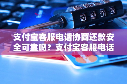 支付宝客服电话协商还款安全可靠吗？支付宝客服电话还款流程解析