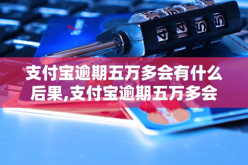 支付宝逾期五万多会有什么后果,支付宝逾期五万多会被催收吗