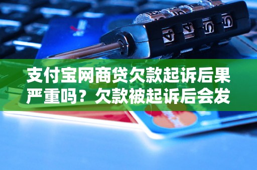 支付宝网商贷欠款起诉后果严重吗？欠款被起诉后会发生什么？