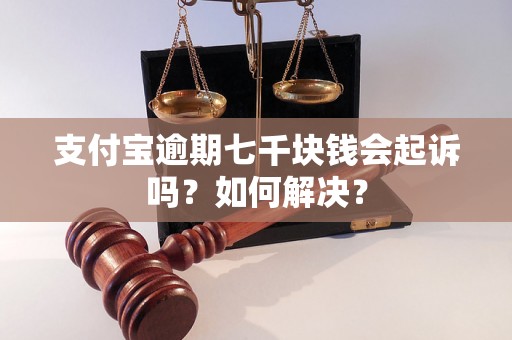 支付宝逾期七千块钱会起诉吗？如何解决？