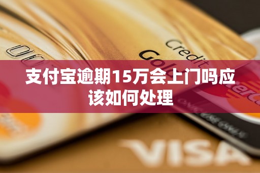 支付宝逾期15万会上门吗应该如何处理