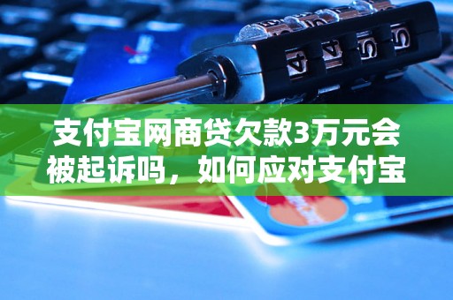 支付宝网商贷欠款3万元会被起诉吗，如何应对支付宝网商贷欠款纠纷