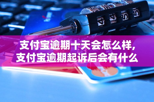 支付宝逾期十天会怎么样,支付宝逾期起诉后会有什么后果