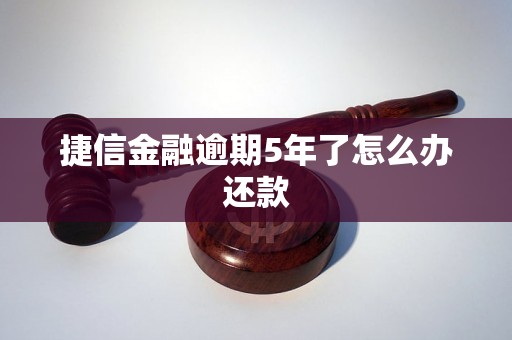 捷信金融逾期5年了怎么办还款