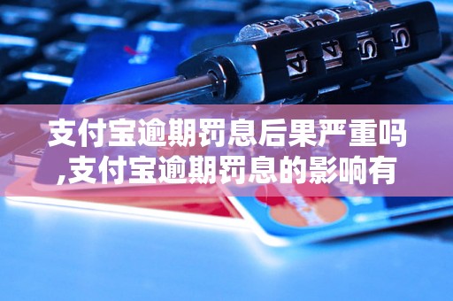 支付宝逾期罚息后果严重吗,支付宝逾期罚息的影响有哪些