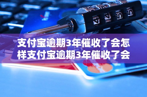 支付宝逾期3年催收了会怎样支付宝逾期3年催收了会有什么后果