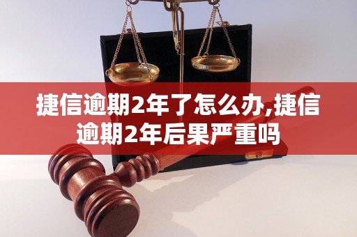 捷信逾期2年了怎么办,捷信逾期2年后果严重吗