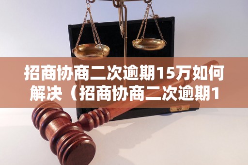 招商协商二次逾期15万如何解决（招商协商二次逾期15万后果及处理方法）