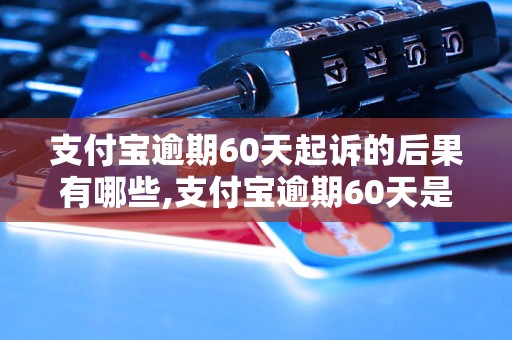 支付宝逾期60天起诉的后果有哪些,支付宝逾期60天是否会被起诉