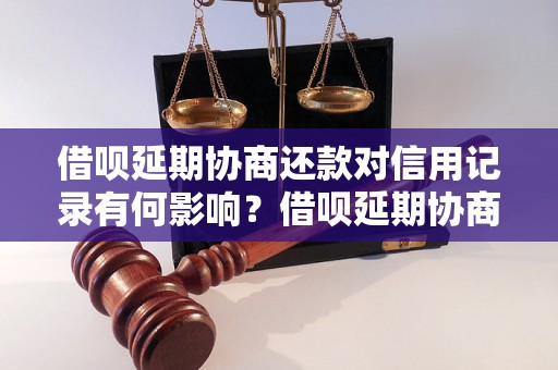 借呗延期协商还款对信用记录有何影响？借呗延期协商还款步骤详解