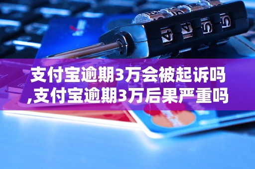 支付宝逾期3万会被起诉吗,支付宝逾期3万后果严重吗