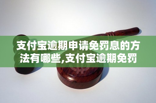 支付宝逾期申请免罚息的方法有哪些,支付宝逾期免罚息的有效途径