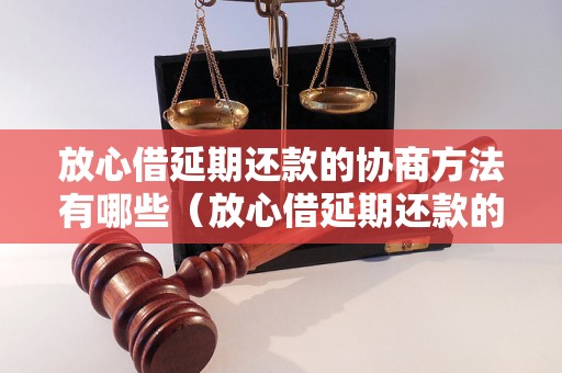 放心借延期还款的协商方法有哪些（放心借延期还款的具体流程）