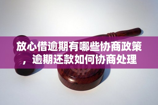 放心借逾期有哪些协商政策，逾期还款如何协商处理