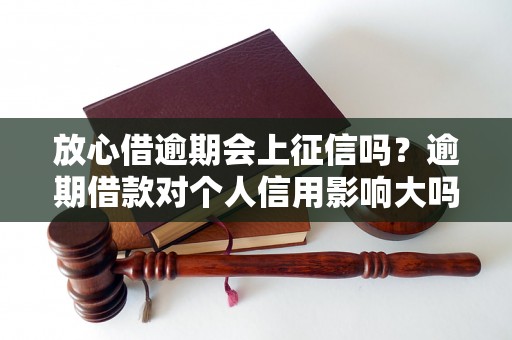 放心借逾期会上征信吗？逾期借款对个人信用影响大吗？