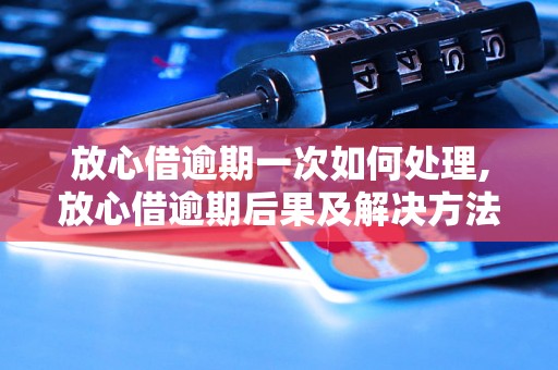 放心借逾期一次如何处理,放心借逾期后果及解决方法