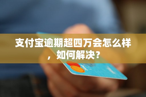 支付宝逾期超四万会怎么样，如何解决？