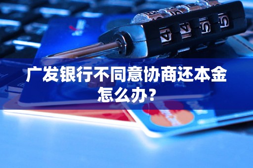 广发银行不同意协商还本金怎么办？