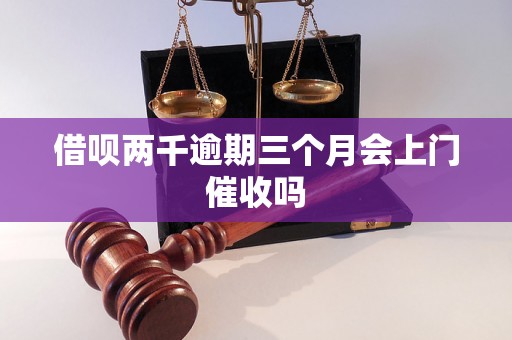 借呗两千逾期三个月会上门催收吗