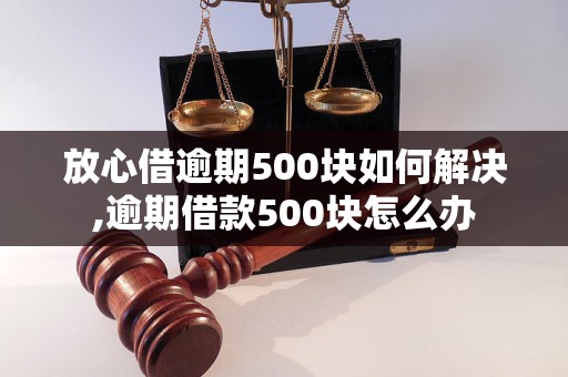 放心借逾期500块如何解决,逾期借款500块怎么办