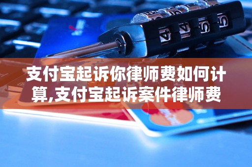 支付宝起诉你律师费如何计算,支付宝起诉案件律师费用详解