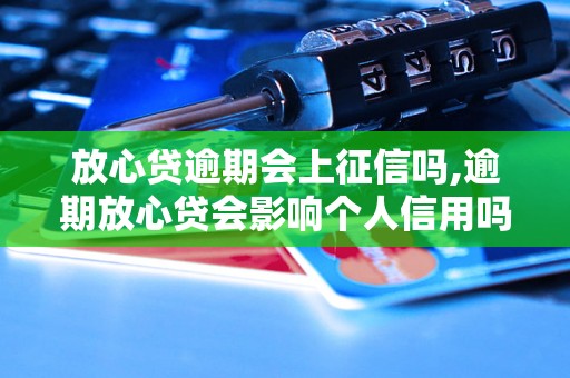 放心贷逾期会上征信吗,逾期放心贷会影响个人信用吗