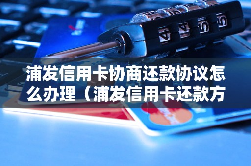 浦发信用卡协商还款协议怎么办理（浦发信用卡还款方法详解）