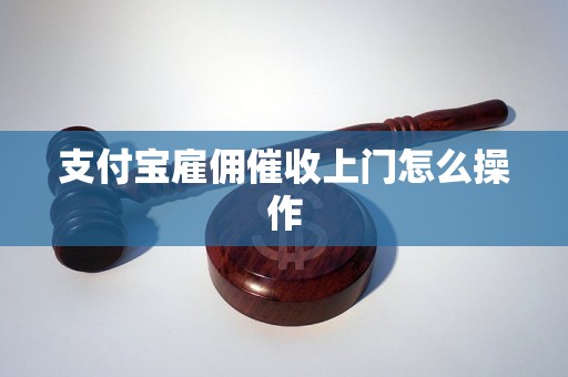 支付宝雇佣催收上门怎么操作