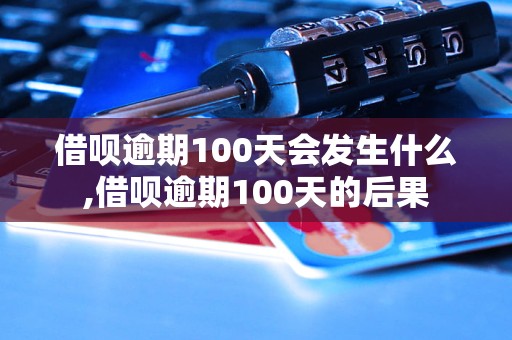 借呗逾期100天会发生什么,借呗逾期100天的后果