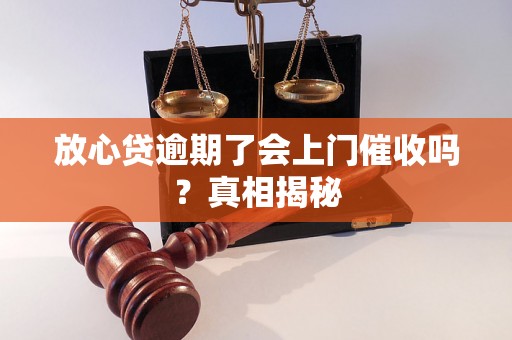 放心贷逾期了会上门催收吗？真相揭秘