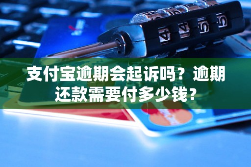 支付宝逾期会起诉吗？逾期还款需要付多少钱？