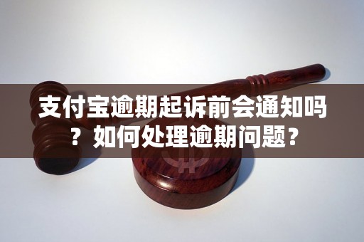 支付宝逾期起诉前会通知吗？如何处理逾期问题？