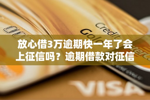 放心借3万逾期快一年了会上征信吗？逾期借款对征信有什么影响？