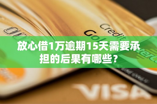 放心借1万逾期15天需要承担的后果有哪些？