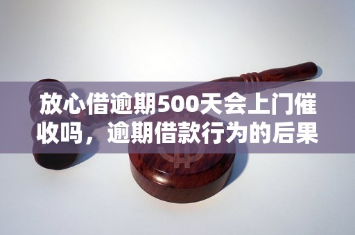 放心借逾期500天会上门催收吗，逾期借款行为的后果有哪些