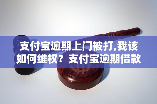 支付宝逾期上门被打,我该如何维权？支付宝逾期借款被暴力催收怎么办？