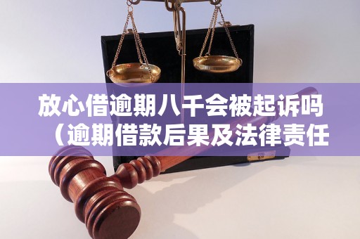 放心借逾期八千会被起诉吗（逾期借款后果及法律责任解析）