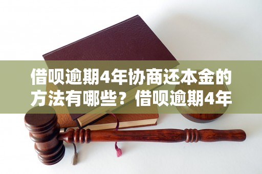 借呗逾期4年协商还本金的方法有哪些？借呗逾期4年能否还本金？