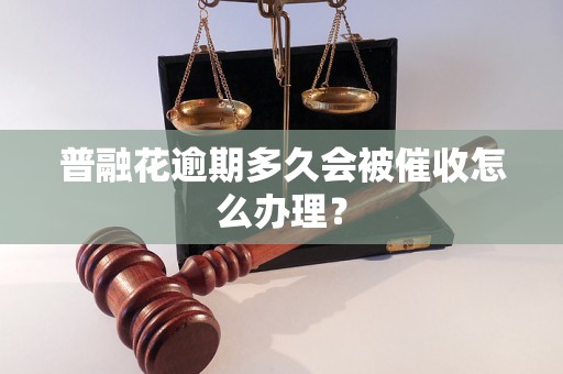 普融花逾期多久会被催收怎么办理？