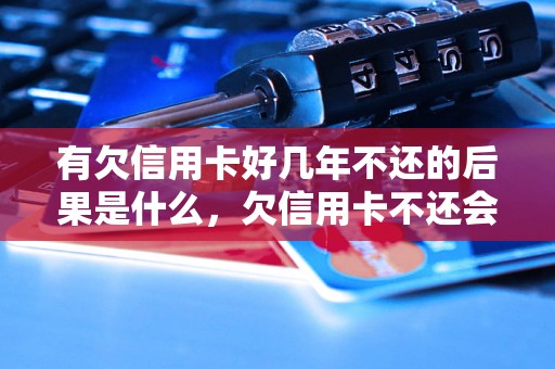 有欠信用卡好几年不还的后果是什么，欠信用卡不还会有什么影响