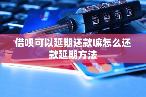 借呗可以延期还款嘛怎么还款延期方法